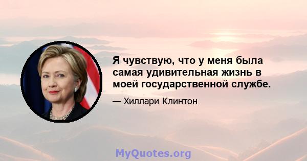 Я чувствую, что у меня была самая удивительная жизнь в моей государственной службе.