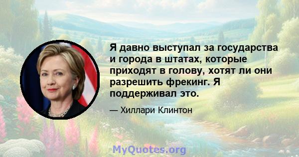 Я давно выступал за государства и города в штатах, которые приходят в голову, хотят ли они разрешить фрекинг. Я поддерживал это.