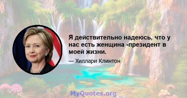 Я действительно надеюсь, что у нас есть женщина -президент в моей жизни.