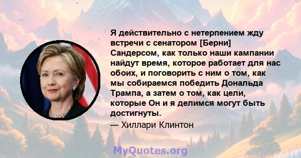 Я действительно с нетерпением жду встречи с сенатором [Берни] Сандерсом, как только наши кампании найдут время, которое работает для нас обоих, и поговорить с ним о том, как мы собираемся победить Дональда Трампа, а