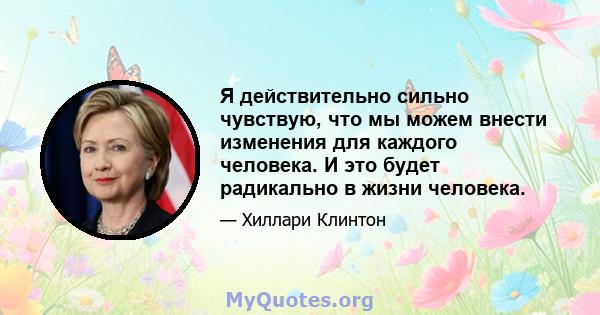 Я действительно сильно чувствую, что мы можем внести изменения для каждого человека. И это будет радикально в жизни человека.