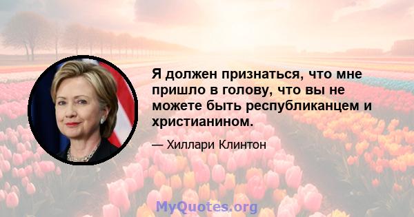 Я должен признаться, что мне пришло в голову, что вы не можете быть республиканцем и христианином.