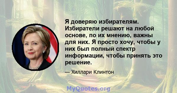 Я доверяю избирателям. Избиратели решают на любой основе, по их мнению, важны для них. Я просто хочу, чтобы у них был полный спектр информации, чтобы принять это решение.