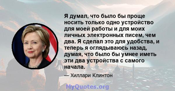 Я думал, что было бы проще носить только одно устройство для моей работы и для моих личных электронных писем, чем два. Я сделал это для удобства, и теперь я оглядываюсь назад, думая, что было бы умнее иметь эти два