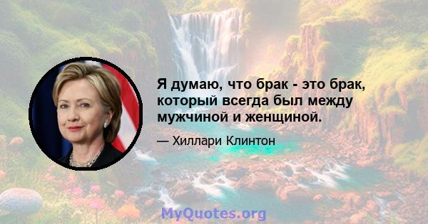 Я думаю, что брак - это брак, который всегда был между мужчиной и женщиной.