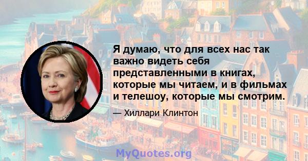 Я думаю, что для всех нас так важно видеть себя представленными в книгах, которые мы читаем, и в фильмах и телешоу, которые мы смотрим.