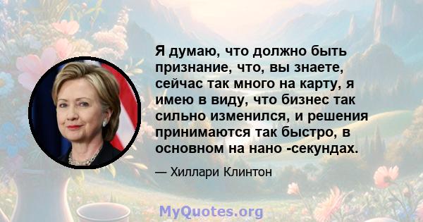 Я думаю, что должно быть признание, что, вы знаете, сейчас так много на карту, я имею в виду, что бизнес так сильно изменился, и решения принимаются так быстро, в основном на нано -секундах.