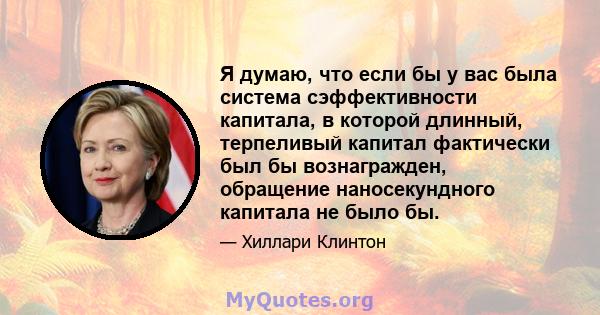 Я думаю, что если бы у вас была система сэффективности капитала, в которой длинный, терпеливый капитал фактически был бы вознагражден, обращение наносекундного капитала не было бы.