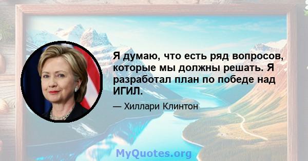 Я думаю, что есть ряд вопросов, которые мы должны решать. Я разработал план по победе над ИГИЛ.