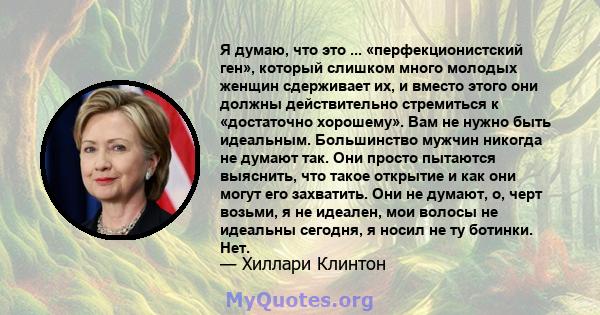 Я думаю, что это ... «перфекционистский ген», который слишком много молодых женщин сдерживает их, и вместо этого они должны действительно стремиться к «достаточно хорошему». Вам не нужно быть идеальным. Большинство