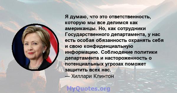 Я думаю, что это ответственность, которую мы все делимся как американцы. Но, как сотрудники Государственного департамента, у нас есть особая обязанность охранять себя и свою конфиденциальную информацию. Соблюдение