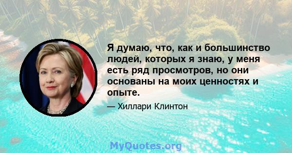 Я думаю, что, как и большинство людей, которых я знаю, у меня есть ряд просмотров, но они основаны на моих ценностях и опыте.