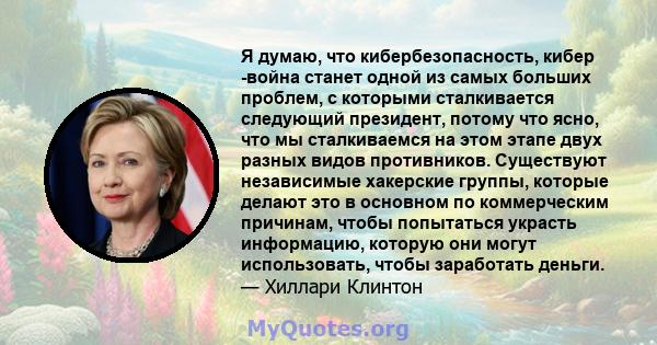 Я думаю, что кибербезопасность, кибер -война станет одной из самых больших проблем, с которыми сталкивается следующий президент, потому что ясно, что мы сталкиваемся на этом этапе двух разных видов противников.