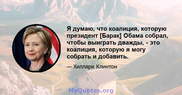 Я думаю, что коалиция, которую президент [Барак] Обама собрал, чтобы выиграть дважды, - это коалиция, которую я могу собрать и добавить.