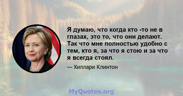 Я думаю, что когда кто -то не в глазах, это то, что они делают. Так что мне полностью удобно с тем, кто я, за что я стою и за что я всегда стоял.