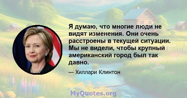 Я думаю, что многие люди не видят изменения. Они очень расстроены в текущей ситуации. Мы не видели, чтобы крупный американский город был так давно.