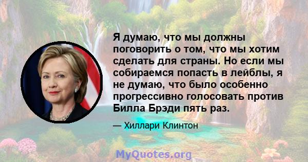 Я думаю, что мы должны поговорить о том, что мы хотим сделать для страны. Но если мы собираемся попасть в лейблы, я не думаю, что было особенно прогрессивно голосовать против Билла Брэди пять раз.