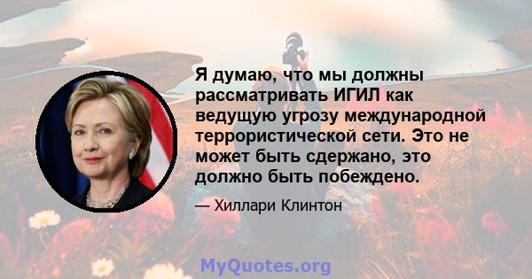 Я думаю, что мы должны рассматривать ИГИЛ как ведущую угрозу международной террористической сети. Это не может быть сдержано, это должно быть побеждено.