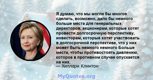 Я думаю, что мы могли бы многое сделать, возможно, дало бы немного больше места для генеральных директоров, акционерам, которые хотят провести долгосрочную перспективу, инвесторам, которые хотят участвовать в