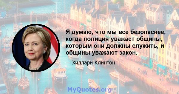 Я думаю, что мы все безопаснее, когда полиция уважает общины, которым они должны служить, и общины уважают закон.