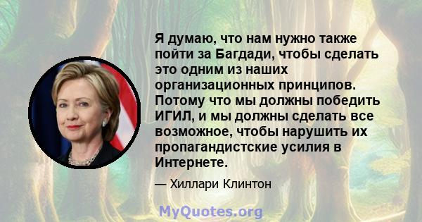 Я думаю, что нам нужно также пойти за Багдади, чтобы сделать это одним из наших организационных принципов. Потому что мы должны победить ИГИЛ, и мы должны сделать все возможное, чтобы нарушить их пропагандистские усилия 