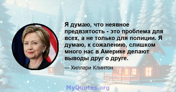 Я думаю, что неявное предвзятость - это проблема для всех, а не только для полиции. Я думаю, к сожалению, слишком много нас в Америке делают выводы друг о друге.