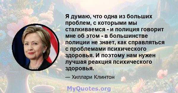 Я думаю, что одна из больших проблем, с которыми мы сталкиваемся - и полиция говорит мне об этом - в большинстве полиции не знает, как справляться с проблемами психического здоровья. И поэтому нам нужен лучшая реакция