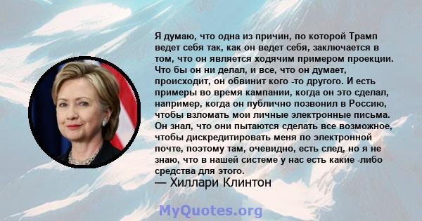 Я думаю, что одна из причин, по которой Трамп ведет себя так, как он ведет себя, заключается в том, что он является ходячим примером проекции. Что бы он ни делал, и все, что он думает, происходит, он обвинит кого -то