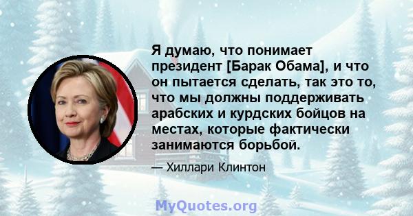 Я думаю, что понимает президент [Барак Обама], и что он пытается сделать, так это то, что мы должны поддерживать арабских и курдских бойцов на местах, которые фактически занимаются борьбой.