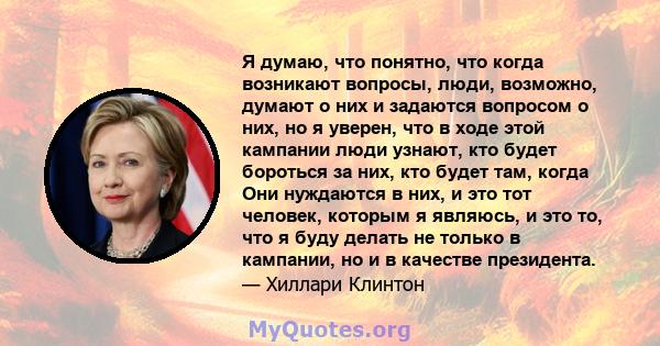 Я думаю, что понятно, что когда возникают вопросы, люди, возможно, думают о них и задаются вопросом о них, но я уверен, что в ходе этой кампании люди узнают, кто будет бороться за них, кто будет там, когда Они нуждаются 