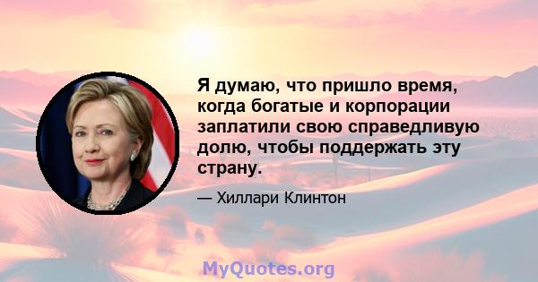 Я думаю, что пришло время, когда богатые и корпорации заплатили свою справедливую долю, чтобы поддержать эту страну.