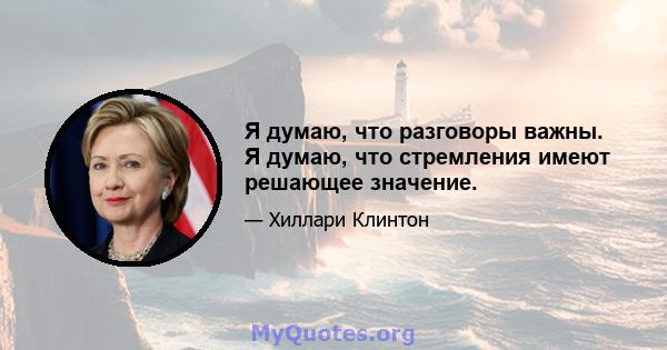 Я думаю, что разговоры важны. Я думаю, что стремления имеют решающее значение.