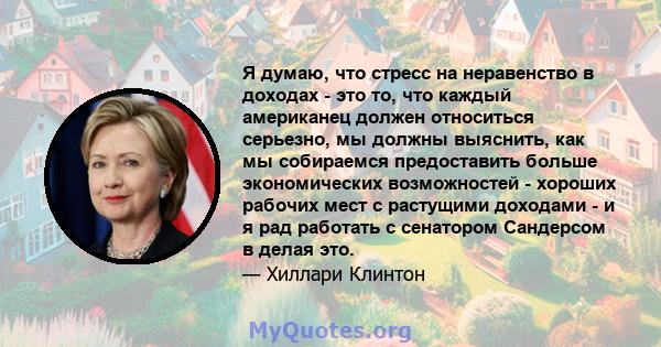 Я думаю, что стресс на неравенство в доходах - это то, что каждый американец должен относиться серьезно, мы должны выяснить, как мы собираемся предоставить больше экономических возможностей - хороших рабочих мест с