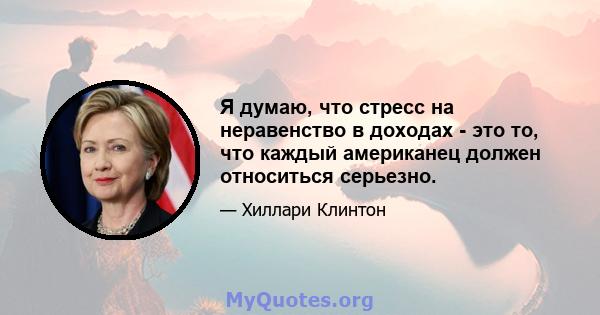 Я думаю, что стресс на неравенство в доходах - это то, что каждый американец должен относиться серьезно.