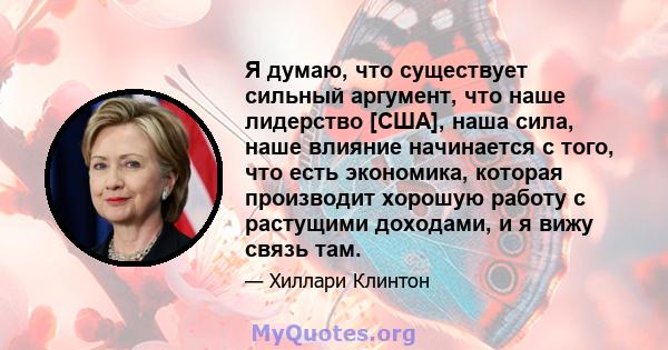 Я думаю, что существует сильный аргумент, что наше лидерство [США], наша сила, наше влияние начинается с того, что есть экономика, которая производит хорошую работу с растущими доходами, и я вижу связь там.