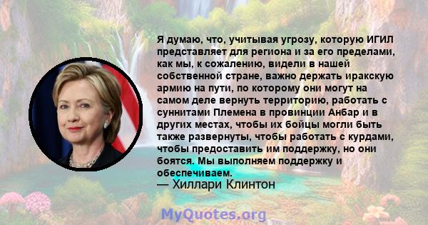 Я думаю, что, учитывая угрозу, которую ИГИЛ представляет для региона и за его пределами, как мы, к сожалению, видели в нашей собственной стране, важно держать иракскую армию на пути, по которому они могут на самом деле