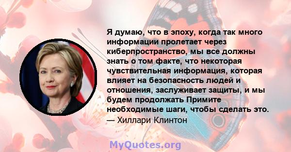 Я думаю, что в эпоху, когда так много информации пролетает через киберпространство, мы все должны знать о том факте, что некоторая чувствительная информация, которая влияет на безопасность людей и отношения, заслуживает 