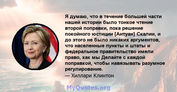 Я думаю, что в течение большей части нашей истории было тонкое чтение второй поправки, пока решение покойного юстиции [Антуан] Скалии, и до этого не было никаких аргументов, что населенные пункты и штаты и федеральное