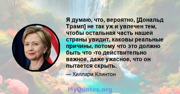 Я думаю, что, вероятно, [Дональд Трамп] не так уж и увлечен тем, чтобы остальная часть нашей страны увидит, каковы реальные причины, потому что это должно быть что -то действительно важное, даже ужасное, что он пытается 