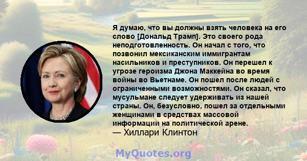 Я думаю, что вы должны взять человека на его слово [Дональд Трамп]. Это своего рода неподготовленность. Он начал с того, что позвонил мексиканским иммигрантам насильников и преступников. Он перешел к угрозе героизма