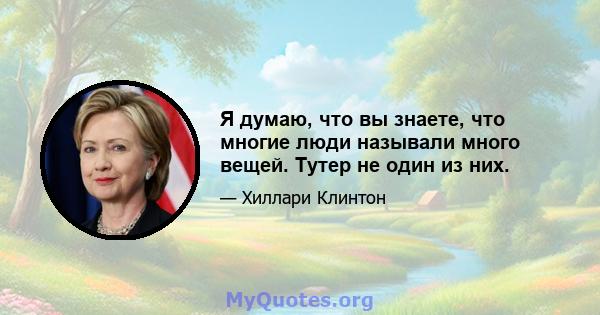 Я думаю, что вы знаете, что многие люди называли много вещей. Тутер не один из них.