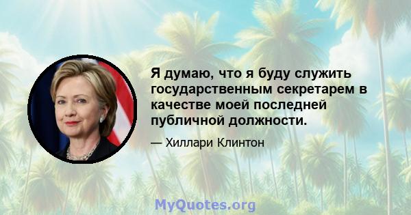 Я думаю, что я буду служить государственным секретарем в качестве моей последней публичной должности.