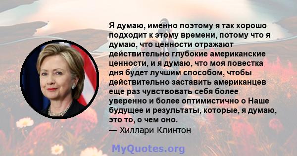 Я думаю, именно поэтому я так хорошо подходит к этому времени, потому что я думаю, что ценности отражают действительно глубокие американские ценности, и я думаю, что моя повестка дня будет лучшим способом, чтобы