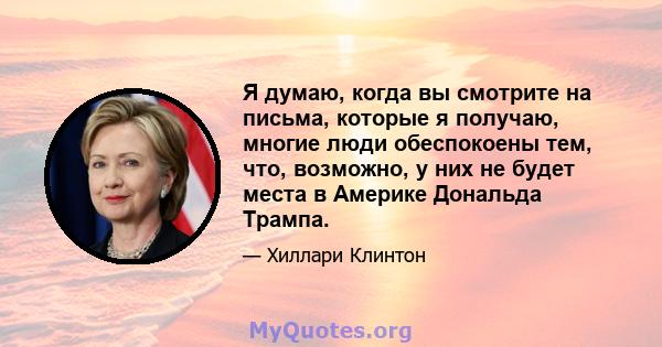 Я думаю, когда вы смотрите на письма, которые я получаю, многие люди обеспокоены тем, что, возможно, у них не будет места в Америке Дональда Трампа.