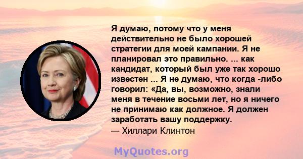 Я думаю, потому что у меня действительно не было хорошей стратегии для моей кампании. Я не планировал это правильно. ... как кандидат, который был уже так хорошо известен ... Я не думаю, что когда -либо говорил: «Да,