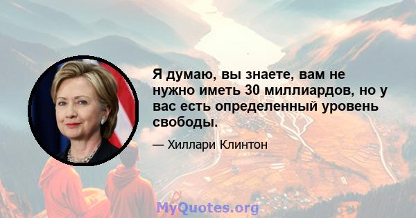 Я думаю, вы знаете, вам не нужно иметь 30 миллиардов, но у вас есть определенный уровень свободы.