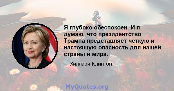 Я глубоко обеспокоен. И я думаю, что президентство Трампа представляет четкую и настоящую опасность для нашей страны и мира.