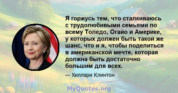 Я горжусь тем, что сталкиваюсь с трудолюбивыми семьями по всему Толедо, Огайо и Америке, у которых должен быть такой же шанс, что и я, чтобы поделиться в американской мечте, которая должна быть достаточно большим для