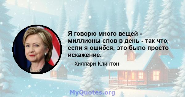 Я говорю много вещей - миллионы слов в день - так что, если я ошибся, это было просто искажение.