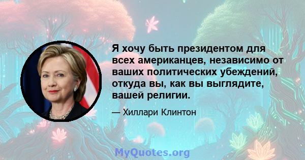 Я хочу быть президентом для всех американцев, независимо от ваших политических убеждений, откуда вы, как вы выглядите, вашей религии.